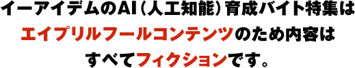 イーアイデムのAI（人工知能）育成バイト特集はエイプリルフールコンテンツのため内容はすべてフィクションです。